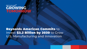 Growing Tomorrow: Reynolds American Commits to Invest $3.2 Billion by 2030 to Grow U.S. Manufacturing and Innovation
